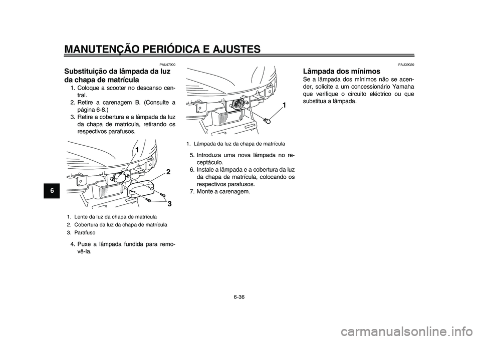 YAMAHA MAJESTY 400 2011  Manual de utilização (in Portuguese)  
MANUTENÇÃO PERIÓDICA E AJUSTES 
6-36 
1
2
3
4
5
6
7
8
9
 
PAU47900 
Substituição da lâmpada da luz 
da chapa de matrícula  
1. Coloque a scooter no descanso cen-
tral.
2. Retire a carenagem B
