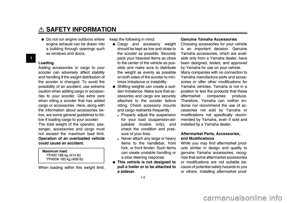 YAMAHA MAJESTY 400 2010  Owners Manual  
1-3 
1 
SAFETY INFORMATION 
 
Do not run engine outdoors where
engine exhaust can be drawn into
a building through openings such
as windows and doors. 
Loading 
Adding accessories or cargo to your
