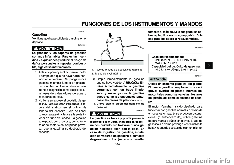YAMAHA MAJESTY 400 2010  Manuale de Empleo (in Spanish)  
FUNCIONES DE LOS INSTRUMENTOS Y MANDOS 
3-14 
2
34
5
6
7
8
9
 
SAU13221 
Gasolina  
Verifique que haya suficiente gasolina en el
depósito.
ADVERTENCIA
 
SWA10881 
La gasolina y los vapores de gasol