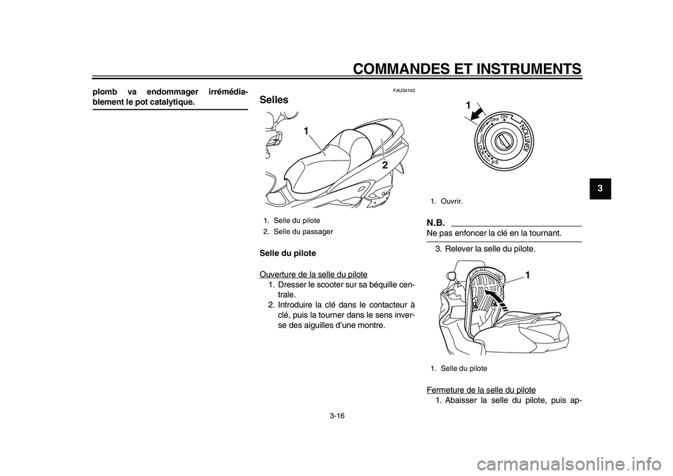 YAMAHA MAJESTY 400 2010  Notices Demploi (in French)  
COMMANDES ET INSTRUMENTS 
3-16 
2
34
5
6
7
8
9
 
plomb va endommager irrémédia- 
blement le pot catalytique. 
FAU34140 
Selles  
Selle du pilote 
Ouverture de la selle du pilote
1. Dresser le scoo