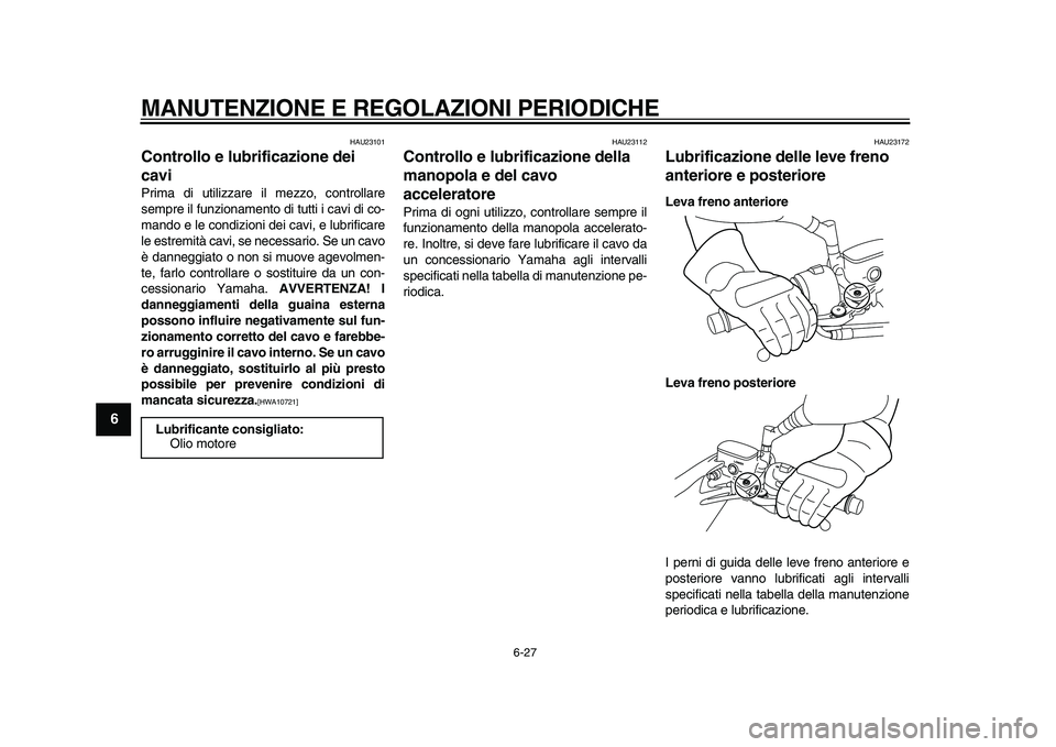 YAMAHA MAJESTY 400 2010 Manuale duso (in Italian)
MANUTENZIONE E REGOLAZIONI PERIODICHE
6-27
1
2
3
4
5
6
7
8
9
HAU23101
Controllo e lubrificazione dei
cavi
Prima di utilizzare il mezzo, controllare
sempre il funzionamento di tutti i cavi di YAMAHA MAJESTY 400 2010 Manuale duso (in Italian)
MANUTENZIONE E REGOLAZIONI PERIODICHE
6-27
1
2
3
4
5
6
7
8
9
HAU23101
Controllo e lubrificazione dei
cavi
Prima di utilizzare il mezzo, controllare
sempre il funzionamento di tutti i cavi di