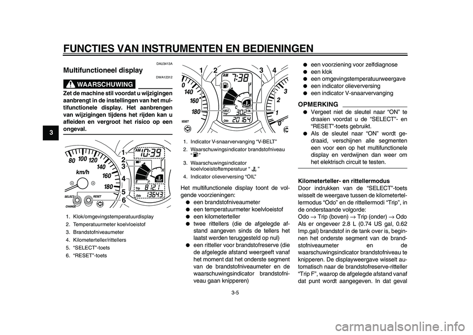 YAMAHA MAJESTY 400 2010  Instructieboekje (in Dutch)  
FUNCTIES VAN INSTRUMENTEN EN BEDIENINGEN 
3-5 
1
2
3
4
5
6
7
8
9
 
DAU3413A 
Multifunctioneel display 
WAARSCHUWING
 
DWA12312 
Zet de machine stil voordat u wijzigingen
aanbrengt in de instellingen