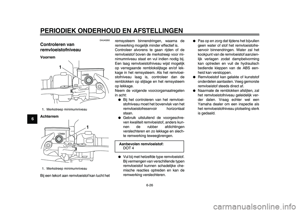 YAMAHA MAJESTY 400 2010  Instructieboekje (in Dutch)  
PERIODIEK ONDERHOUD EN AFSTELLINGEN 
6-26 
1
2
3
4
5
6
7
8
9
 
DAU40260 
Controleren van 
remvloeistofniveau  
Voorrem
Achterrem 
Bij een tekort aan remvloeistof kan lucht hetremsysteem binnendringe