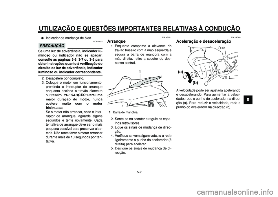 YAMAHA MAJESTY 400 2010  Manual de utilização (in Portuguese)  
UTILIZAÇÃO E QUESTÕES IMPORTANTES RELATIVAS À CONDUÇÃO 
5-2 
2
3
4
56
7
8
9
 
 
Indicador de mudança de óleo
PRECAUÇÃO
 
 PCA15022 
Se uma luz de advertência, indicador lu-
minoso ou ind