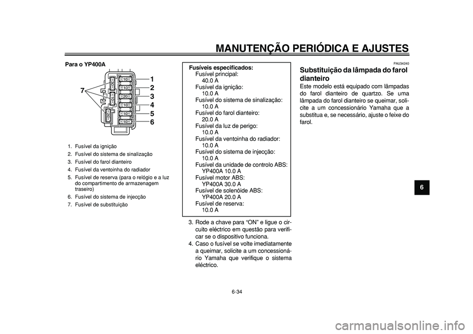 YAMAHA MAJESTY 400 2010  Manual de utilização (in Portuguese)  
MANUTENÇÃO PERIÓDICA E AJUSTES 
6-34 
2
3
4
5
67
8
9
 
Para o YP400A 
3. Rode a chave para “ON” e ligue o cir-
cuito eléctrico em questão para verifi-
car se o dispositivo funciona.
4. Caso