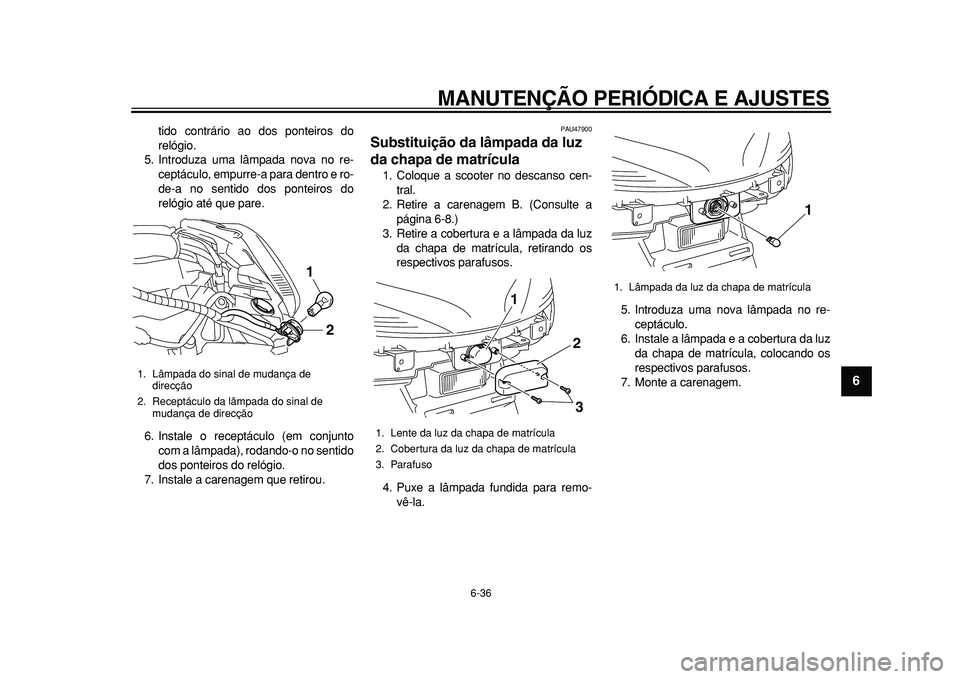 YAMAHA MAJESTY 400 2010  Manual de utilização (in Portuguese)  
MANUTENÇÃO PERIÓDICA E AJUSTES 
6-36 
2
3
4
5
67
8
9
 
tido contrário ao dos ponteiros do
relógio.
5. Introduza uma lâmpada nova no re-
ceptáculo, empurre-a para dentro e ro-
de-a no sentido 