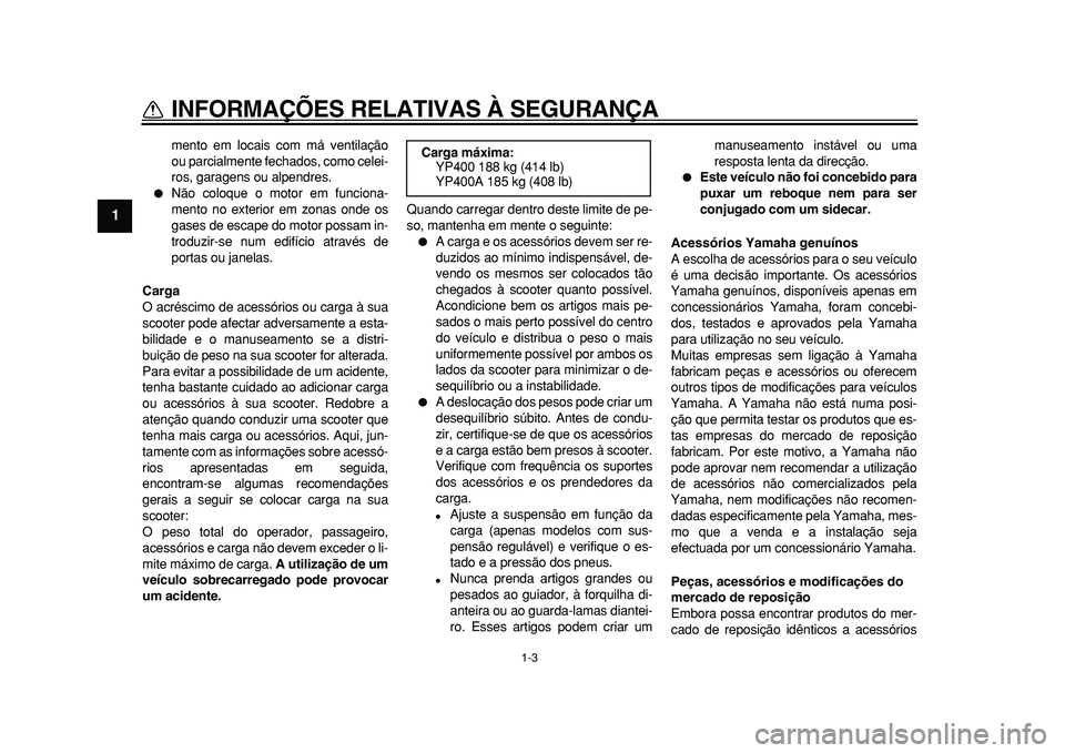 YAMAHA MAJESTY 400 2010  Manual de utilização (in Portuguese)  
1-3 
1 
INFORMAÇÕES RELATIVAS À SEGURANÇA 
mento em locais com má ventilação
ou parcialmente fechados, como celei-
ros, garagens ou alpendres. 
 
Não coloque o motor em funciona-
mento no e