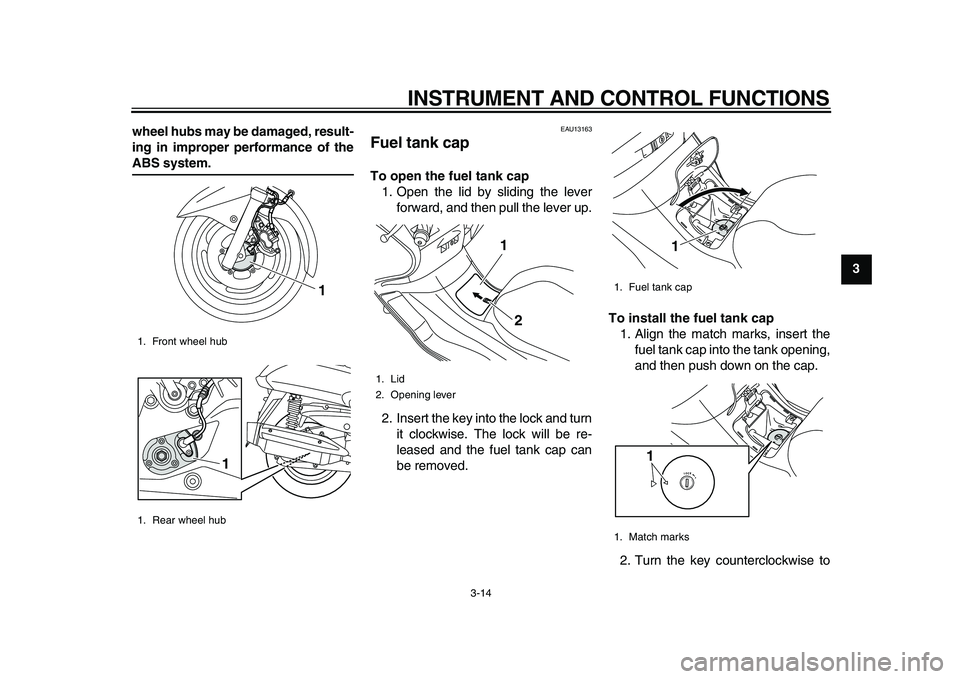 YAMAHA MAJESTY 400 2009 Owners Manual  
INSTRUMENT AND CONTROL FUNCTIONS 
3-14 
2
34
5
6
7
8
9 wheel hubs may be damaged, result-
ing in improper performance of the
 
ABS system. 
EAU13163 
Fuel tank cap  
To open the fuel tank cap 
1. Op
