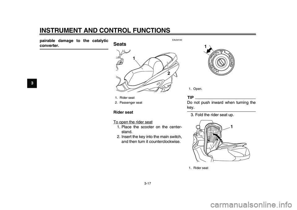 YAMAHA MAJESTY 400 2009  Owners Manual  
INSTRUMENT AND CONTROL FUNCTIONS 
3-17 
1
2
3
4
5
6
7
8
9pairable damage to the catalytic
 
converter. 
EAU34140 
Seats  
Rider seat 
To open the rider seat
1. Place the scooter on the center-
stand