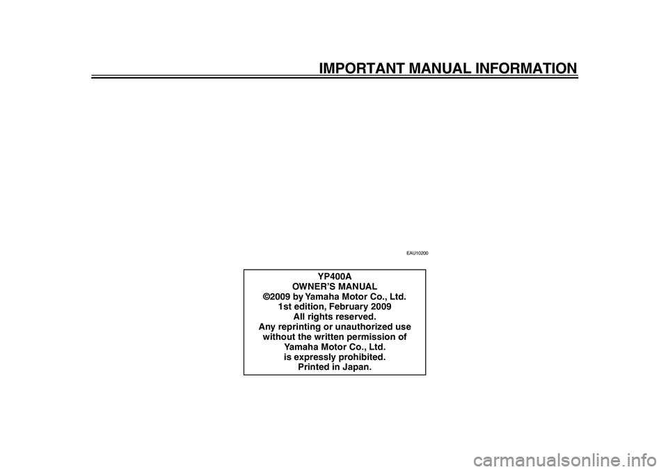 YAMAHA MAJESTY 400 2009  Owners Manual  
IMPORTANT MANUAL INFORMATION 
EAU10200 
YP400A
OWNER’S MANUAL
©2009 by Yamaha Motor Co., Ltd.
1st edition, February 2009
All rights reserved.
Any reprinting or unauthorized use 
without the writt