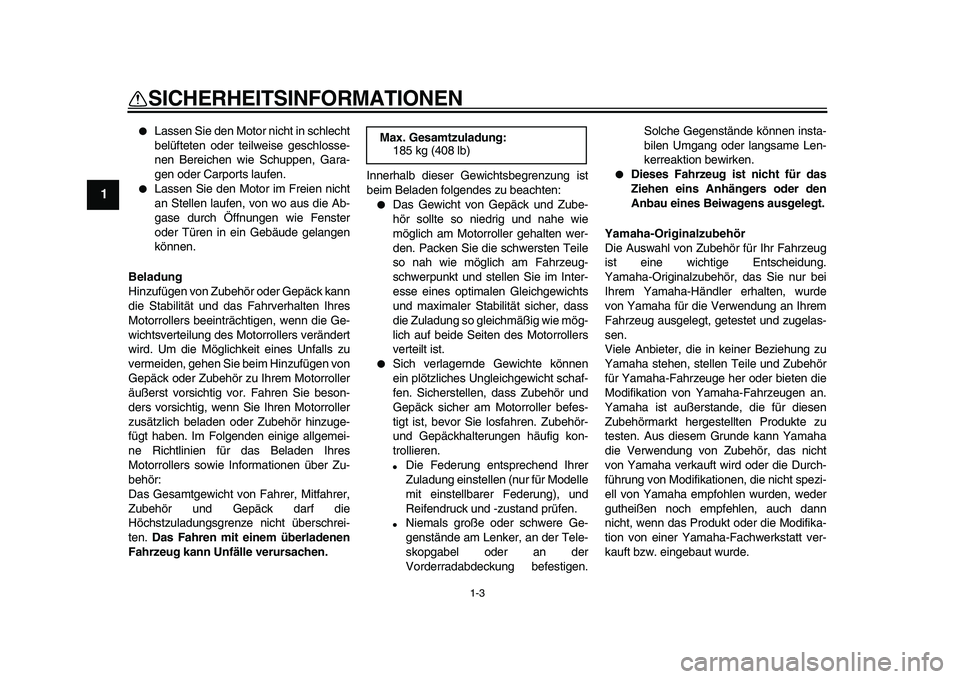 YAMAHA MAJESTY 400 2009  Betriebsanleitungen (in German)  
1-3 
1 
SICHERHEITSINFORMATIONEN 
 
Lassen Sie den Motor nicht in schlecht
belüfteten oder teilweise geschlosse-
nen Bereichen wie Schuppen, Gara-
gen oder Carports laufen. 
 
Lassen Sie den Moto