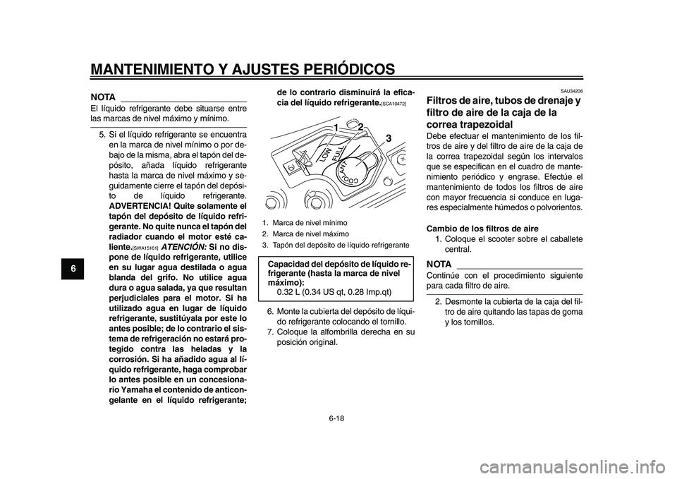 YAMAHA MAJESTY 400 2009  Manuale de Empleo (in Spanish)  
MANTENIMIENTO Y AJUSTES PERIÓDICOS 
6-18 
1
2
3
4
5
6
7
8
9
NOTA
 
El líquido refrigerante debe situarse entre 
las marcas de nivel máximo y mínimo.
5. Si el líquido refrigerante se encuentra
e