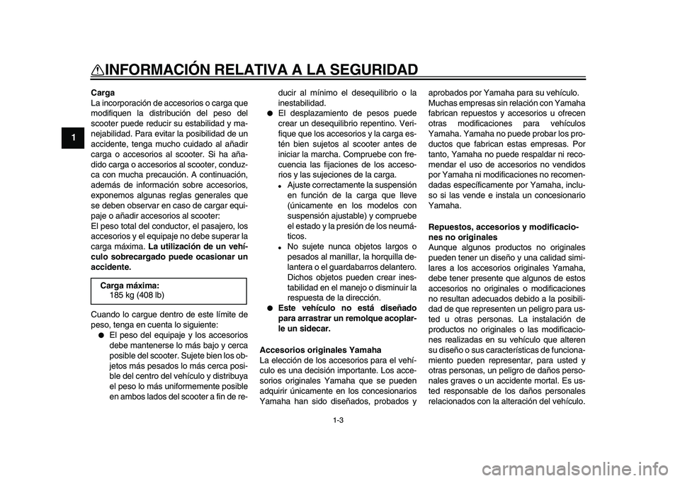 YAMAHA MAJESTY 400 2009  Manuale de Empleo (in Spanish)  
1-3 
1 
INFORMACIÓN RELATIVA A LA SEGURIDAD 
Carga 
La incorporación de accesorios o carga que
modifiquen la distribución del peso del
scooter puede reducir su estabilidad y ma-
nejabilidad. Para