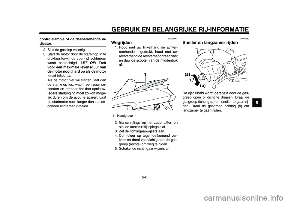 YAMAHA MAJESTY 400 2009  Instructieboekje (in Dutch)  
GEBRUIK EN BELANGRIJKE RIJ-INFORMATIE 
5-2 
2
3
4
56
7
8
9
 
controlelampje of de desbetreffende in- 
dicator. 
2. Sluit de gasklep volledig.
3. Start de motor door de startknop in te
drukken terwij