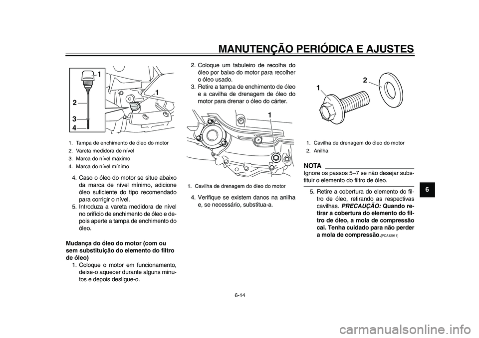 YAMAHA MAJESTY 400 2009 Manual de utilização (in Portuguese)
MANUTENÇÃO PERIÓDICA E AJUSTES
6-14
2
3
4
5
67
8
9
4. Caso o óleo do motor se situe abaixo
da marca de nível mínimo, adicione
óleo suficiente do tipo recomendado
para corrigir o nível.
5 YAMAHA MAJESTY 400 2009 Manual de utilização (in Portuguese)
MANUTENÇÃO PERIÓDICA E AJUSTES
6-14
2
3
4
5
67
8
9
4. Caso o óleo do motor se situe abaixo
da marca de nível mínimo, adicione
óleo suficiente do tipo recomendado
para corrigir o nível.
5