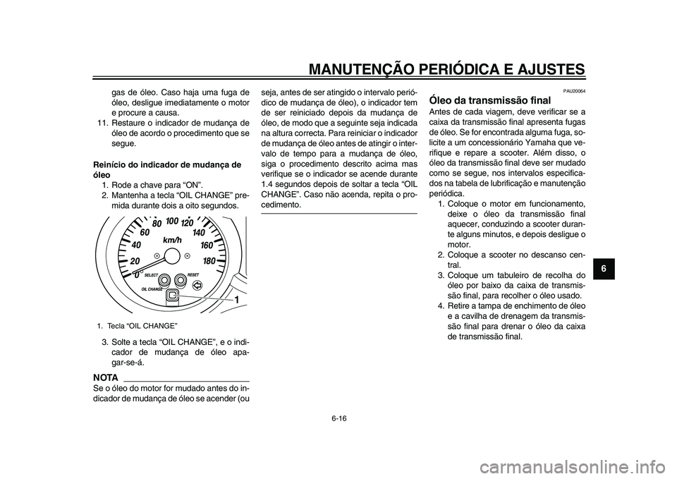 YAMAHA MAJESTY 400 2009 Manual de utilização (in Portuguese)
MANUTENÇÃO PERIÓDICA E AJUSTES
6-16
2
3
4
5
67
8
9
gas de óleo. Caso haja uma fuga de
óleo, desligue imediatamente o motor
e procure a causa.
11. Restaure o indicador de mudança de
óleo d YAMAHA MAJESTY 400 2009 Manual de utilização (in Portuguese)
MANUTENÇÃO PERIÓDICA E AJUSTES
6-16
2
3
4
5
67
8
9
gas de óleo. Caso haja uma fuga de
óleo, desligue imediatamente o motor
e procure a causa.
11. Restaure o indicador de mudança de
óleo d