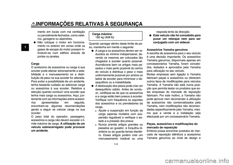 YAMAHA MAJESTY 400 2009  Manual de utilização (in Portuguese)  
1-3 
1 
INFORMAÇÕES RELATIVAS À SEGURANÇA 
mento em locais com má ventilação
ou parcialmente fechados, como celei-
ros, garagens ou alpendres. 
 
Não coloque o motor em funciona-
mento no e