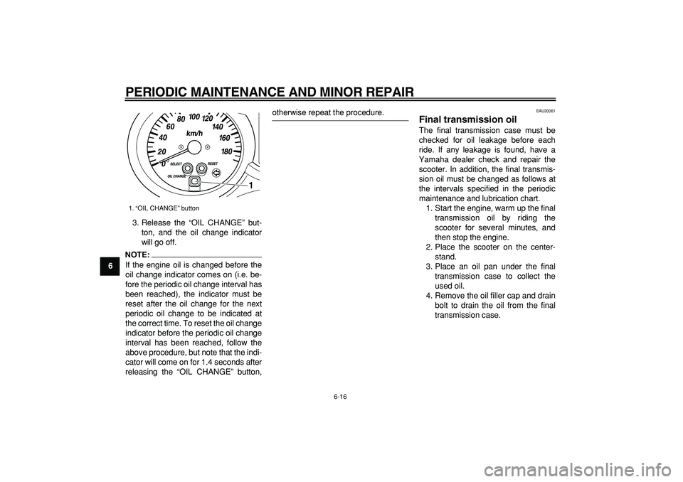 YAMAHA MAJESTY 400 2008  Owners Manual  
PERIODIC MAINTENANCE AND MINOR REPAIR 
6-16 
1
2
3
4
5
6
7
8
9 
3. Release the “OIL CHANGE” but-
ton, and the oil change indicator
will go off.
NOTE:
 
If the engine oil is changed before the
oi
