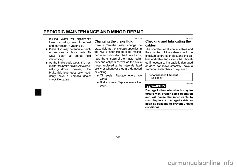 YAMAHA MAJESTY 400 2008 Manual PDF  
PERIODIC MAINTENANCE AND MINOR REPAIR 
6-28 
1
2
3
4
5
6
7
8
9 
refilling. Water will significantly
lower the boiling point of the fluid
and may result in vapor lock.
 
 
Brake fluid may deteriorat