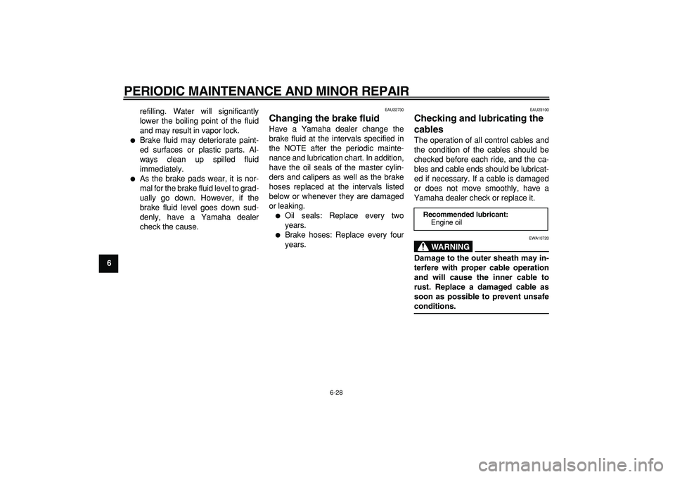 YAMAHA MAJESTY 400 2008  Owners Manual  
PERIODIC MAINTENANCE AND MINOR REPAIR 
6-28 
1
2
3
4
5
6
7
8
9 
refilling. Water will significantly
lower the boiling point of the fluid
and may result in vapor lock.
 
 
Brake fluid may deteriorat