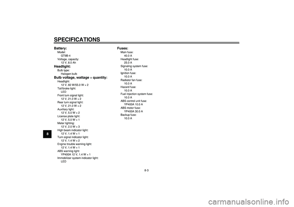 YAMAHA MAJESTY 400 2008  Owners Manual  
SPECIFICATIONS 
8-3 
1
2
3
4
5
6
7
8
9Battery:
 
Model: 
GT9B-4
Voltage, capacity: 
12 V, 8.0 Ah 
Headlight: 
Bulb type: 
Halogen bulb 
Bulb voltage, wattage  
× 
 quantity: 
Headlight: 
12 V, 60 W