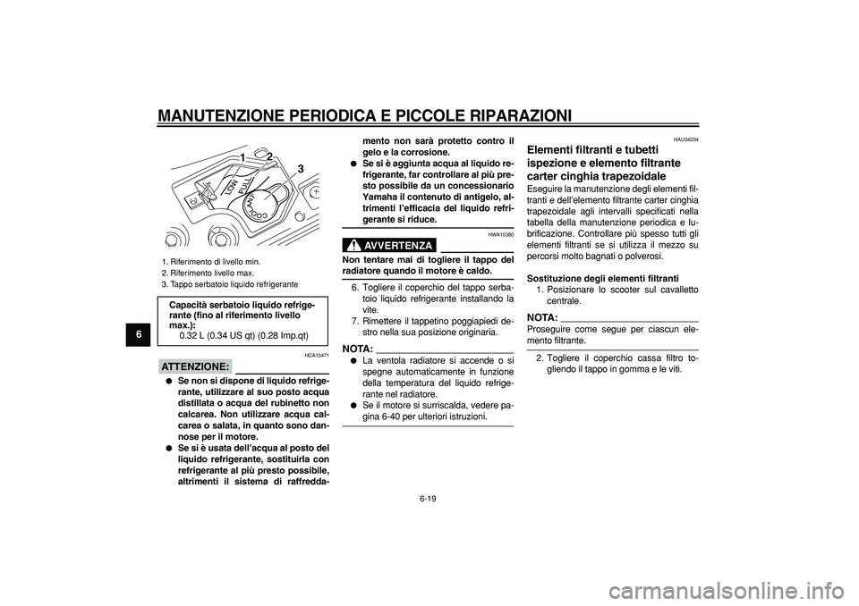 YAMAHA MAJESTY 400 2008  Manuale duso (in Italian)  
MANUTENZIONE PERIODICA E PICCOLE RIPARAZIONI
 
6-19 
1
2
3
4
5
6
7
8
9
ATTENZIONE:
 
 HCA10471 
 
Se non si dispone di liquido refrige-
rante, utilizzare al suo posto acqua
distillata o acqua del r