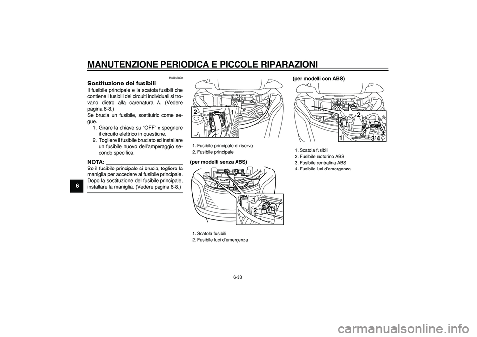 YAMAHA MAJESTY 400 2008 Manuale duso (in Italian)
MANUTENZIONE PERIODICA E PICCOLE RIPARAZIONI
6-33
1
2
3
4
5
6
7
8
9
HAU42820
Sostituzione dei fusibili
Il fusibile principale e la scatola fusibili che
contiene i fusibili dei circuiti indiv YAMAHA MAJESTY 400 2008 Manuale duso (in Italian)
MANUTENZIONE PERIODICA E PICCOLE RIPARAZIONI
6-33
1
2
3
4
5
6
7
8
9
HAU42820
Sostituzione dei fusibili
Il fusibile principale e la scatola fusibili che
contiene i fusibili dei circuiti indiv