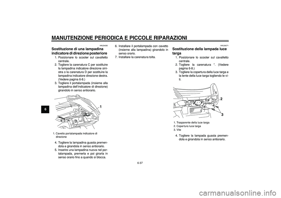 YAMAHA MAJESTY 400 2008 Manuale duso (in Italian)
MANUTENZIONE PERIODICA E PICCOLE RIPARAZIONI
6-37
1
2
3
4
5
6
7
8
9
HAU34260
Sostituzione di una lampadina
indicatore di direzione posteriore
1. Posizionare lo scooter sul cavalletto
centra YAMAHA MAJESTY 400 2008 Manuale duso (in Italian)
MANUTENZIONE PERIODICA E PICCOLE RIPARAZIONI
6-37
1
2
3
4
5
6
7
8
9
HAU34260
Sostituzione di una lampadina
indicatore di direzione posteriore
1. Posizionare lo scooter sul cavalletto
centra