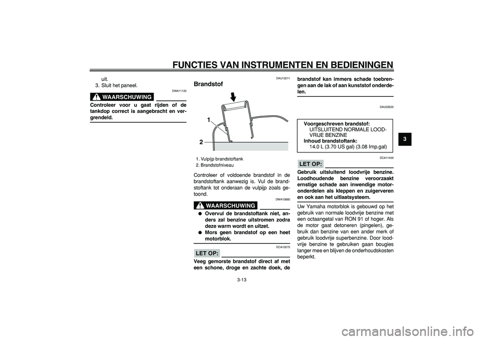 YAMAHA MAJESTY 400 2008  Instructieboekje (in Dutch)  
FUNCTIES VAN INSTRUMENTEN EN BEDIENINGEN 
3-13 
2
34
5
6
7
8
9
 
uit.
3. Sluit het paneel.
WAARSCHUWING
 
DWA11120 
Controleer voor u gaat rijden of de
tankdop correct is aangebracht en ver- 
grende