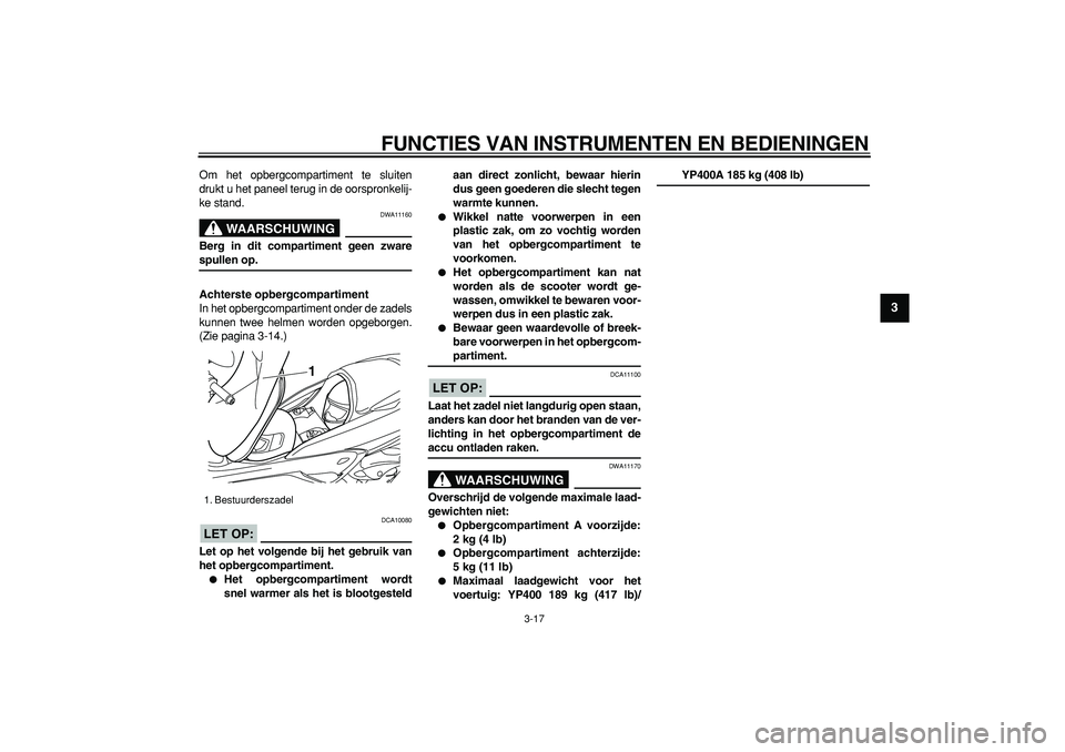 YAMAHA MAJESTY 400 2008  Instructieboekje (in Dutch)  
FUNCTIES VAN INSTRUMENTEN EN BEDIENINGEN 
3-17 
2
34
5
6
7
8
9
 
Om het opbergcompartiment te sluiten
drukt u het paneel terug in de oorspronkelij-
ke stand.
WAARSCHUWING
 
DWA11160 
Berg in dit com