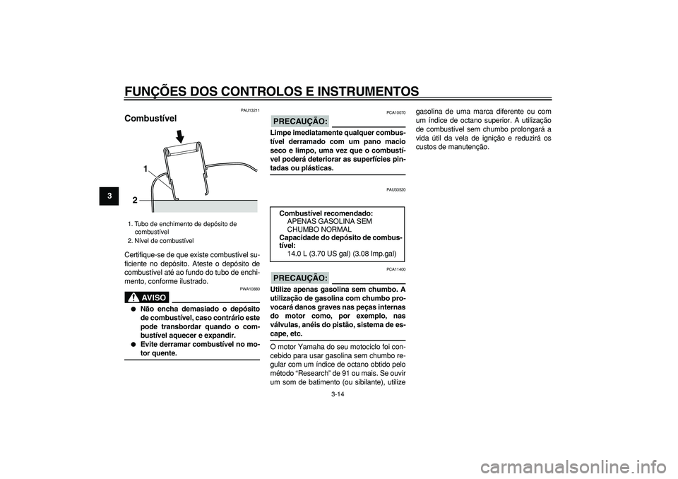 YAMAHA MAJESTY 400 2008  Manual de utilização (in Portuguese)  
FUNÇÕES DOS CONTROLOS E INSTRUMENTOS 
3-14 
1
2
3
4
5
6
7
8
9
 
PAU13211 
Combustível  
Certifique-se de que existe combustível su-
ficiente no depósito. Ateste o depósito de
combustível até