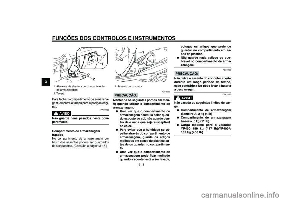 YAMAHA MAJESTY 400 2008  Manual de utilização (in Portuguese)  
FUNÇÕES DOS CONTROLOS E INSTRUMENTOS 
3-18 
1
2
3
4
5
6
7
8
9
 
Para fechar o compartimento de armazena-
gem, empurre a tampa para a posição origi-
nal.
AVISO
 
PWA11160 
Não guarde itens pesad