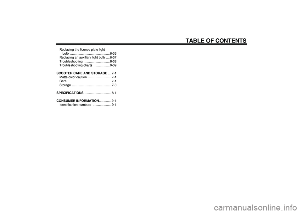 YAMAHA MAJESTY 400 2007  Owners Manual  
TABLE OF CONTENTS 
Replacing the license plate light 
bulb ............................................ 6-36
Replacing an auxiliary light bulb  .... 6-37
Troubleshooting ............................