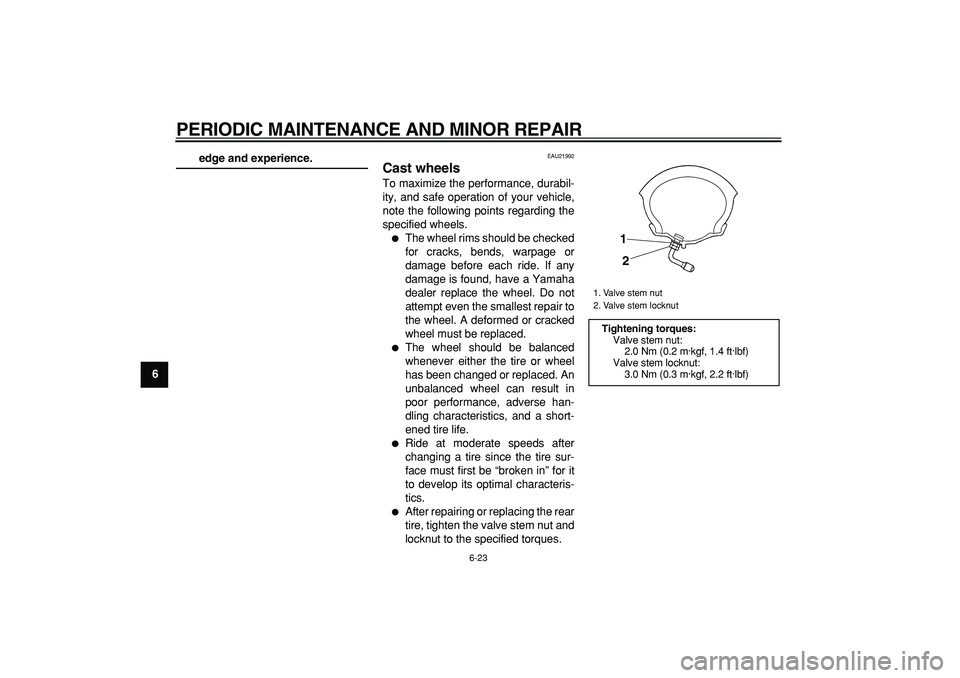 YAMAHA MAJESTY 400 2007 Repair Manual  
PERIODIC MAINTENANCE AND MINOR REPAIR 
6-23 
1
2
3
4
5
6
7
8
9
 
edge and experience. 
EAU21992 
Cast wheels  
To maximize the performance, durabil-
ity, and safe operation of your vehicle,
note the