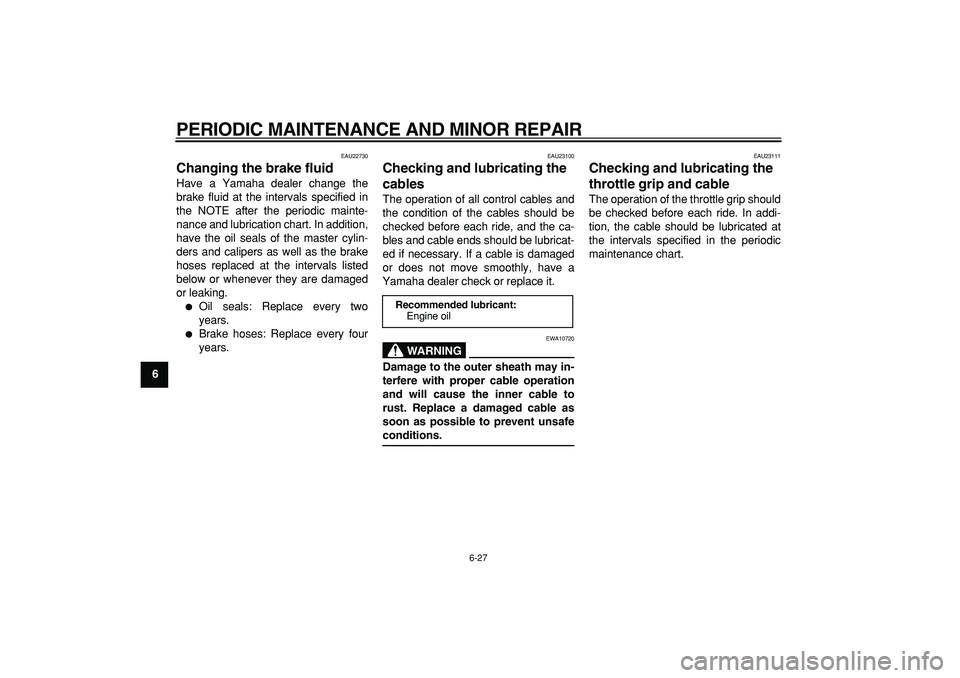 YAMAHA MAJESTY 400 2007 Repair Manual  
PERIODIC MAINTENANCE AND MINOR REPAIR 
6-27 
1
2
3
4
5
6
7
8
9
 
EAU22730 
Changing the brake fluid  
Have a Yamaha dealer change the
brake fluid at the intervals specified in
the NOTE after the per