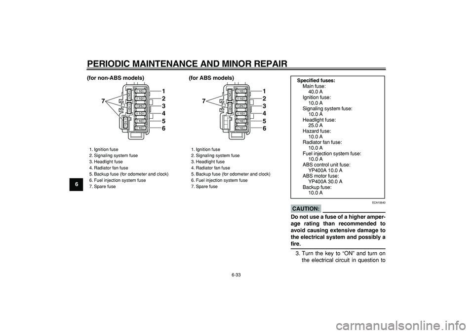 YAMAHA MAJESTY 400 2007 Manual PDF  
PERIODIC MAINTENANCE AND MINOR REPAIR 
6-33 
1
2
3
4
5
6
7
8
9(for non-ABS models) (for ABS models)
CAUTION:
 
 ECA10640 
Do not use a fuse of a higher amper-
age rating than recommended to
avoid ca