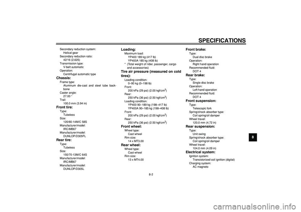YAMAHA MAJESTY 400 2007  Owners Manual  
SPECIFICATIONS 
8-2 
2
3
4
5
6
7
89
 
Secondary reduction system: 
Helical gear
Secondary reduction ratio: 
42/16 (2.625)
Transmission type: 
V-belt automatic
Operation: 
Centrifugal automatic type 