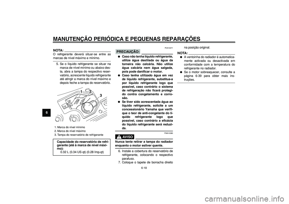 YAMAHA MAJESTY 400 2007  Manual de utilização (in Portuguese)  
MANUTENÇÃO PERIÓDICA E PEQUENAS REPARAÇÕES 
6-18 
1
2
3
4
5
6
7
8
9
NOTA:
 
O refrigerante deverá situar-se entre as 
marcas de nível máximo e mínimo.
5. Se o líquido refrigerante se situa