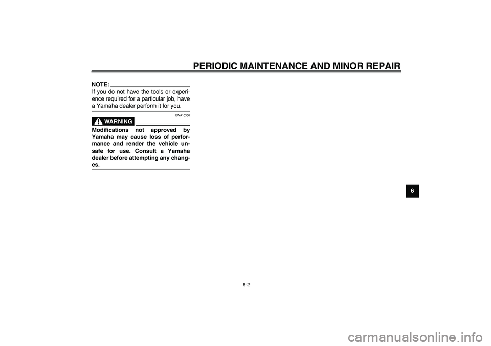 YAMAHA MAJESTY 400 2006 Service Manual  
PERIODIC MAINTENANCE AND MINOR REPAIR 
6-2 
2
3
4
5
67
8
9
NOTE:
 
If you do not have the tools or experi-
ence required for a particular job, have 
a Yamaha dealer perform it for you.
WARNING
 
EWA