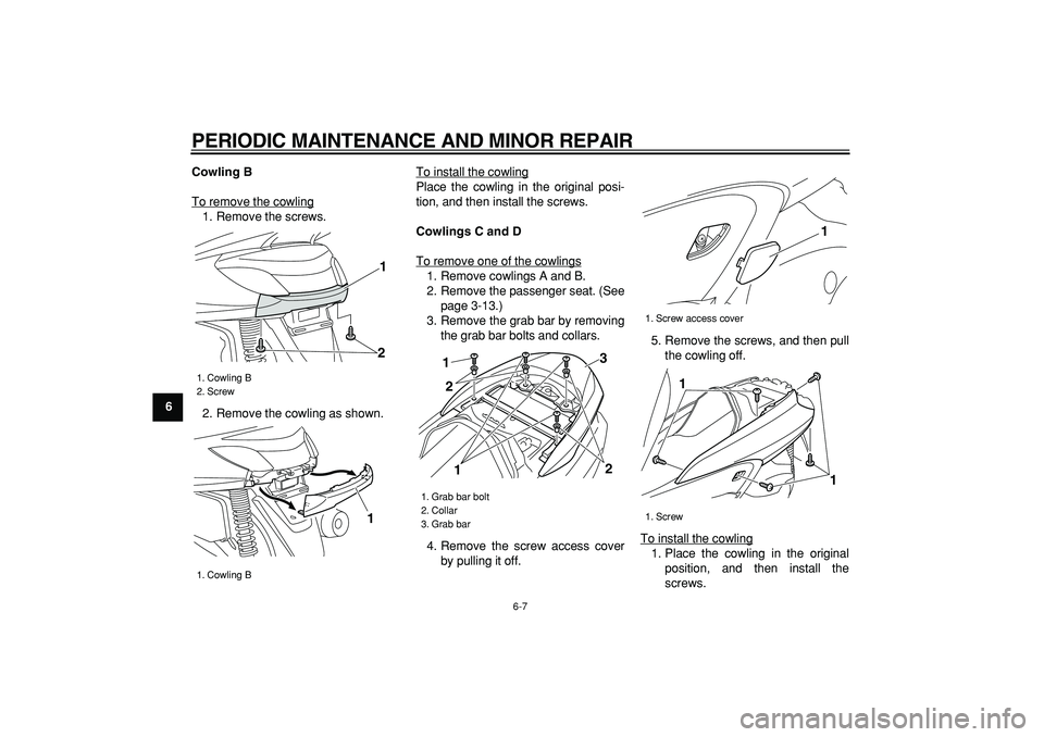 YAMAHA MAJESTY 400 2006 Service Manual  
PERIODIC MAINTENANCE AND MINOR REPAIR 
6-7 
1
2
3
4
5
6
7
8
9Cowling B 
To remove the cowling
1. Remove the screws.
2. Remove the cowling as shown.To install the cowling
Place the cowling in the ori