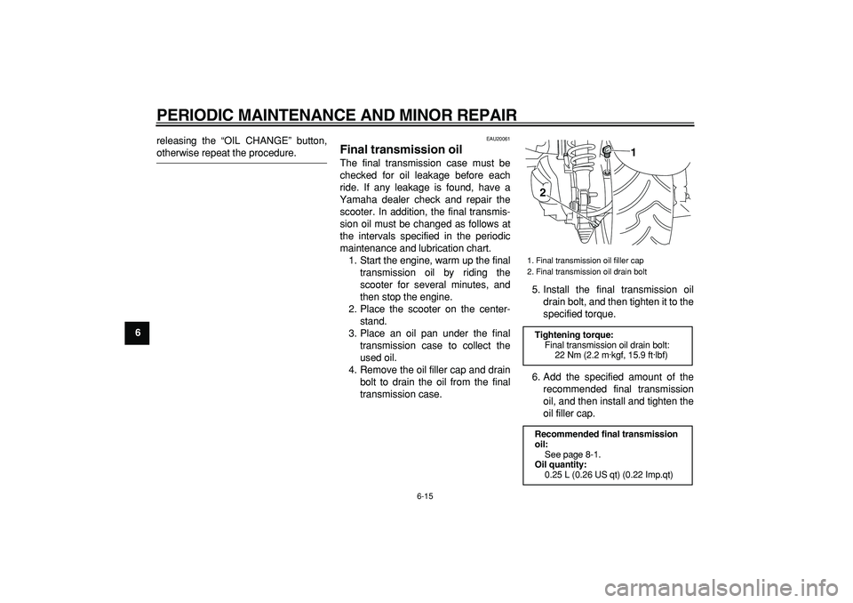 YAMAHA MAJESTY 400 2006 Workshop Manual  
PERIODIC MAINTENANCE AND MINOR REPAIR 
6-15 
1
2
3
4
5
6
7
8
9 
releasing the “OIL CHANGE” button,
 
otherwise repeat the procedure. 
EAU20061 
Final transmission oil  
The final transmission ca