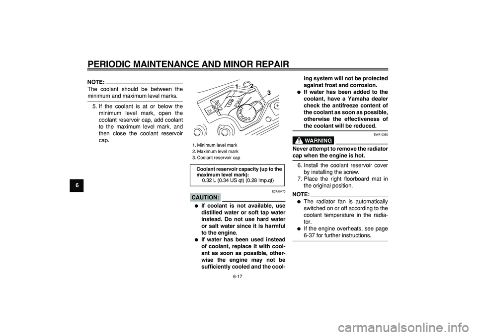 YAMAHA MAJESTY 400 2006 Workshop Manual  
PERIODIC MAINTENANCE AND MINOR REPAIR 
6-17 
1
2
3
4
5
6
7
8
9
NOTE:
 
The coolant should be between the 
minimum and maximum level marks.
5. If the coolant is at or below the
minimum level mark, op