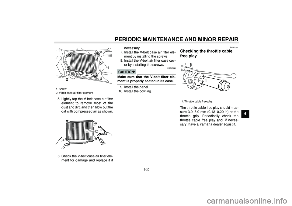 YAMAHA MAJESTY 400 2006 Repair Manual  
PERIODIC MAINTENANCE AND MINOR REPAIR 
6-20 
2
3
4
5
67
8
9  
5. Lightly tap the V-belt case air filter
element to remove most of the
dust and dirt, and then blow out the
dirt with compressed air as