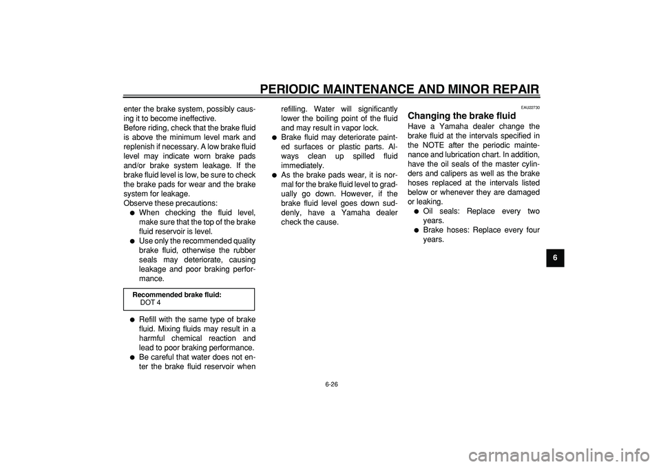 YAMAHA MAJESTY 400 2006 Repair Manual  
PERIODIC MAINTENANCE AND MINOR REPAIR 
6-26 
2
3
4
5
67
8
9  
enter the brake system, possibly caus-
ing it to become ineffective.
Before riding, check that the brake fluid
is above the minimum leve