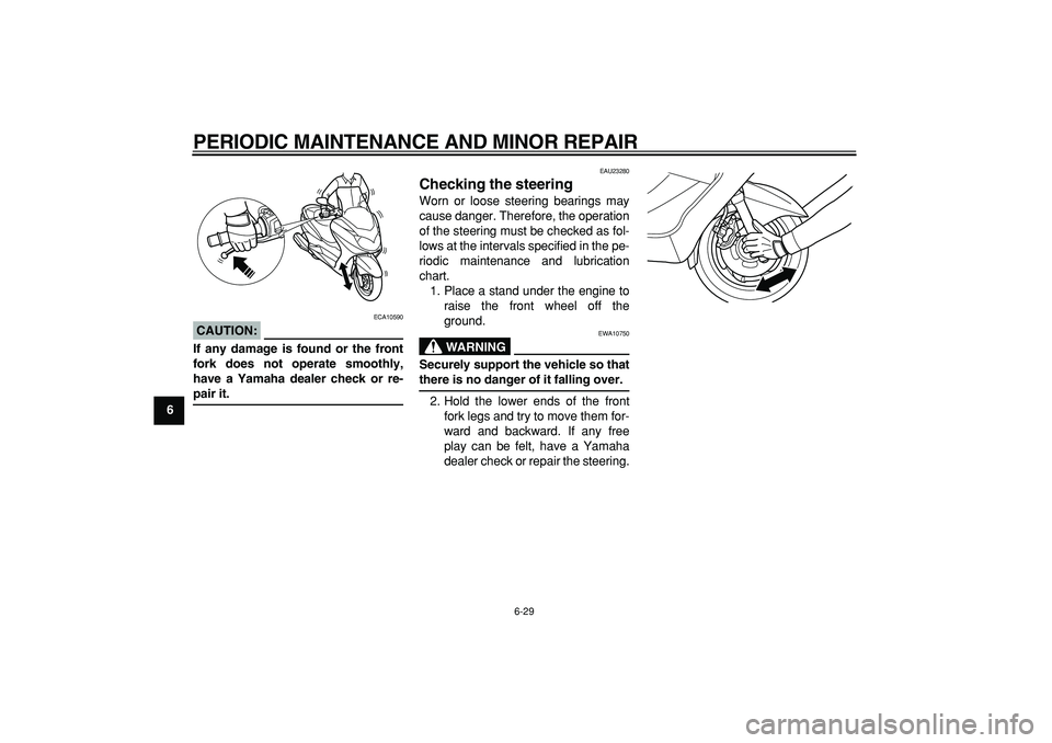 YAMAHA MAJESTY 400 2006 Repair Manual  
PERIODIC MAINTENANCE AND MINOR REPAIR 
6-29 
1
2
3
4
5
6
7
8
9
CAUTION:
 
 ECA10590 
If any damage is found or the front
fork does not operate smoothly,
have a Yamaha dealer check or re- 
pair it. 

