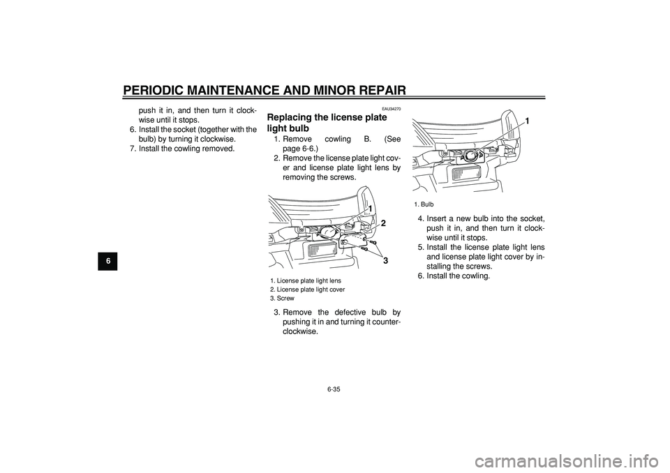 YAMAHA MAJESTY 400 2006 Manual PDF  
PERIODIC MAINTENANCE AND MINOR REPAIR 
6-35 
1
2
3
4
5
6
7
8
9 
push it in, and then turn it clock-
wise until it stops.
6. Install the socket (together with the
bulb) by turning it clockwise.
7. In