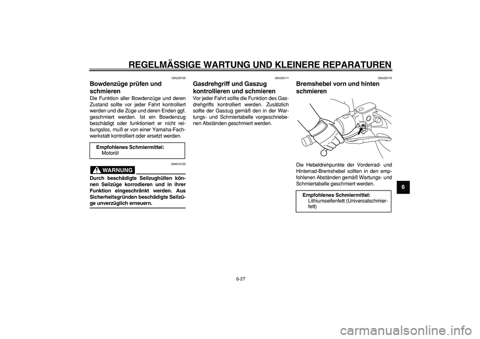 YAMAHA MAJESTY 400 2006  Betriebsanleitungen (in German)  
REGELMÄSSIGE WARTUNG UND KLEINERE REPARATUREN 
6-27 
2
3
4
5
67
8
9
 
GAU23100 
Bowdenzüge prüfen und 
schmieren  
Die Funktion aller Bowdenzüge und deren
Zustand sollte vor jeder Fahrt kontroll