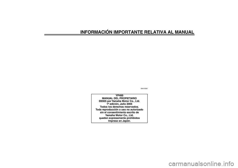 YAMAHA MAJESTY 400 2006  Manuale de Empleo (in Spanish)  
INFORMACIÓN IMPORTANTE RELATIVA AL MANUAL 
SAU10200 
YP400
MANUAL DEL PROPIETARIO
©2005 por Yamaha Motor Co., Ltd.
1ª edición, Julio 2005
Todos los derechos reservados.
Toda reproducción o uso 