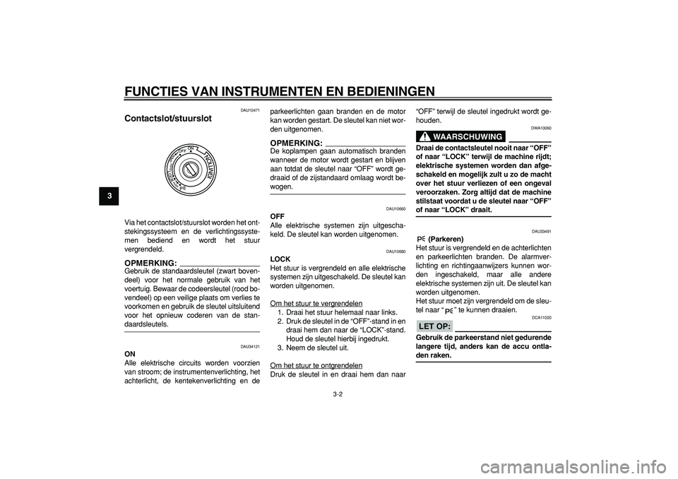 YAMAHA MAJESTY 400 2006  Instructieboekje (in Dutch)  
FUNCTIES VAN INSTRUMENTEN EN BEDIENINGEN 
3-2 
1
2
3
4
5
6
7
8
9
 
DAU10471 
Contactslot/stuurslot  
Via het contactslot/stuurslot worden het ont-
stekingssysteem en de verlichtingssyste-
men bedien