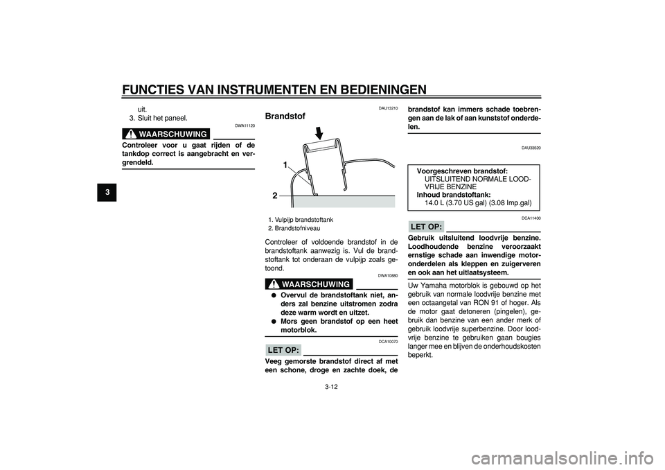 YAMAHA MAJESTY 400 2006  Instructieboekje (in Dutch)  
FUNCTIES VAN INSTRUMENTEN EN BEDIENINGEN 
3-12 
1
2
3
4
5
6
7
8
9
 
uit.
3. Sluit het paneel.
WAARSCHUWING
 
DWA11120 
Controleer voor u gaat rijden of de
tankdop correct is aangebracht en ver- 
gre